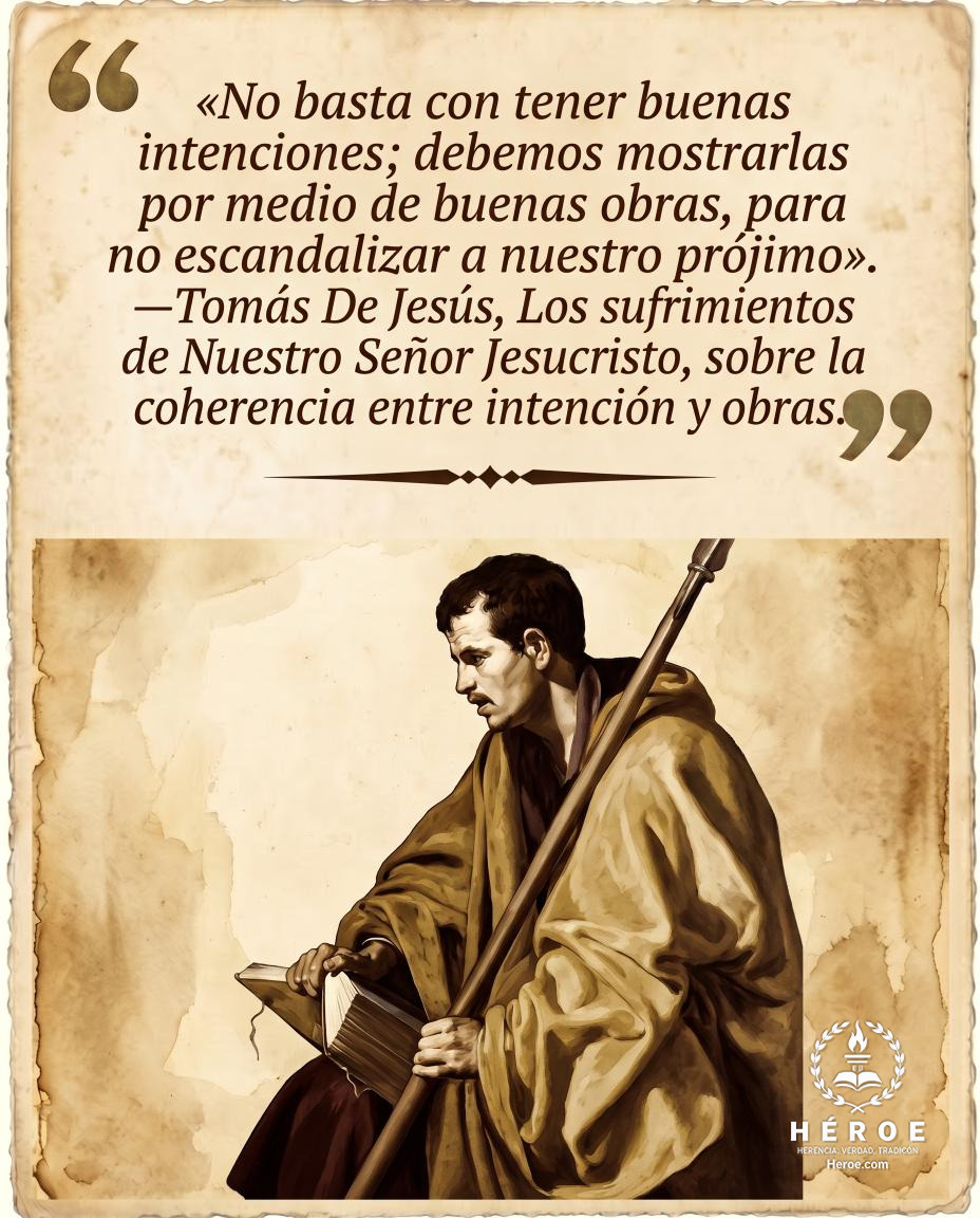 «No basta con tener buenas intenciones; debemos mostrarlas por medio de buenas obras, para no escandalizar a nuestro prójimo».
—Tomás De Jesús, Los sufrimientos de Nuestro Señor Jesucristo, sobre la coherencia entre intención y obras.