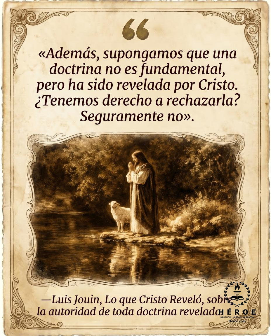 «Además, supongamos que una doctrina no es fundamental, pero ha sido revelada por Cristo. ¿Tenemos derecho a rechazarla? Seguramente no».
—Luis Jouin, Lo que Cristo Reveló, sobre la autoridad de toda doctrina revelada.