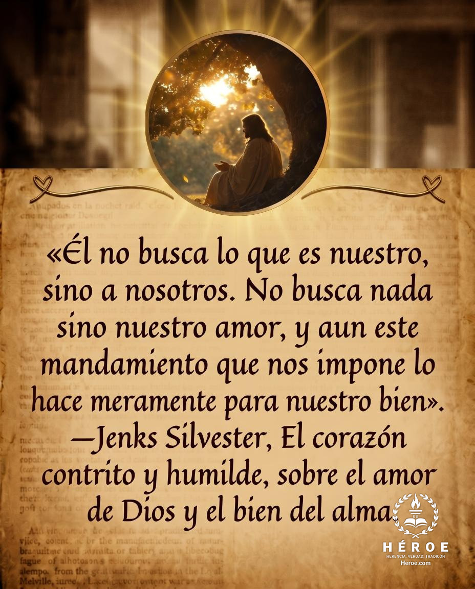 «Él no busca lo que es nuestro, sino a nosotros. No busca nada sino nuestro amor, y aun este mandamiento que nos impone lo hace meramente para nuestro bien».
—Jenks Silvester, El corazón contrito y humilde, sobre el amor de Dios y el bien del alma.