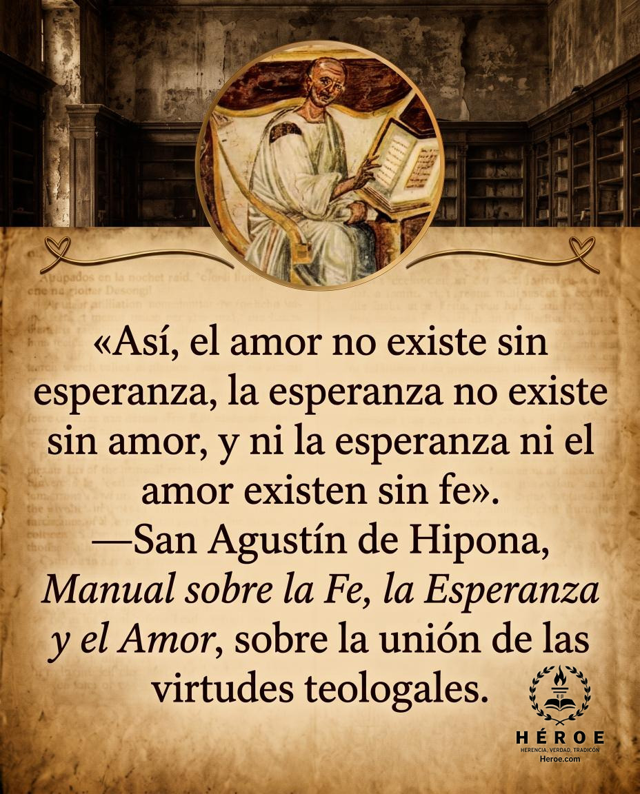 «Así, el amor no existe sin esperanza, la esperanza no existe sin amor, y ni la esperanza ni el amor existen sin fe».
—San Agustín de Hipona, Manual sobre la Fe, la Esperanza y el Amor, sobre la unión de las virtudes teologales.