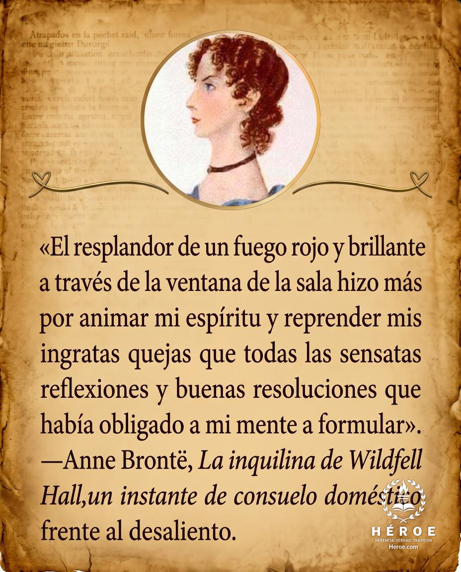 «El resplandor de un fuego rojo y brillante a través de la ventana de la sala hizo más por animar mi espíritu y reprender mis ingratas quejas que todas las sensatas reflexiones y buenas resoluciones que había obligado a mi mente a formular».
—Anne Brontë,