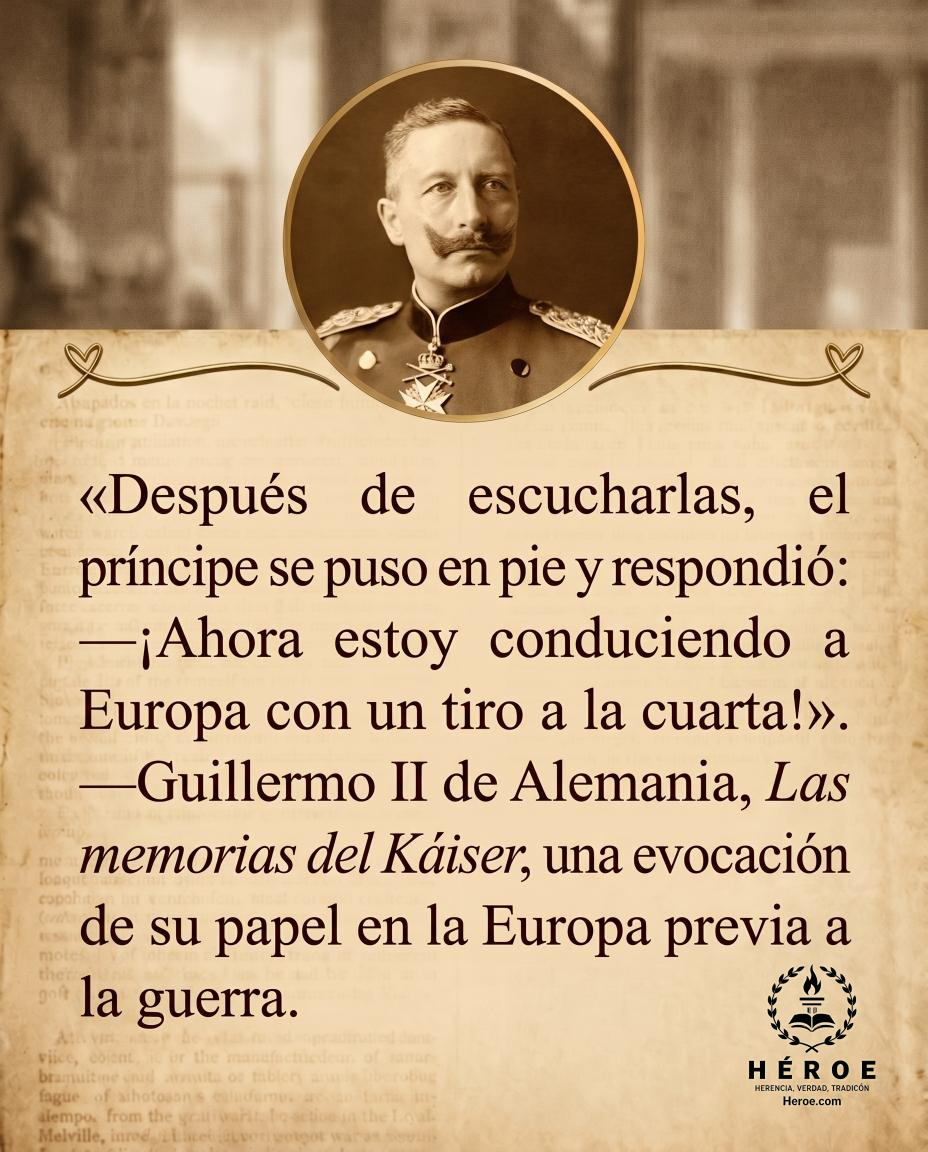 «Después de escucharlas, el príncipe se puso en pie y respondió: —¡Ahora estoy conduciendo a Europa con un tiro a la cuarta!».
—Guillermo II de Alemania, Las memorias del Káiser, una evocación de su papel en la Europa previa a la guerra.
