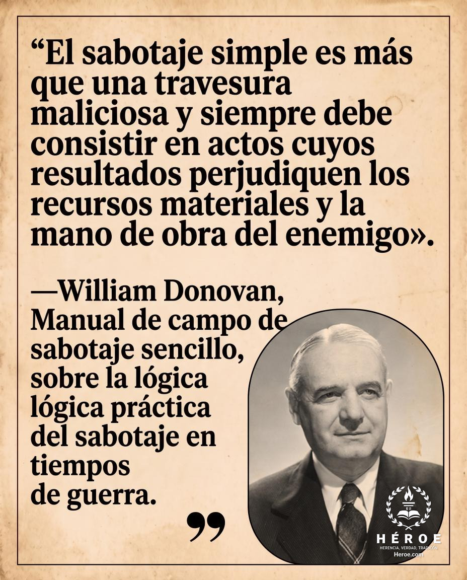 «El sabotaje simple es más que una travesura maliciosa y siempre debe consistir en actos cuyos resultados perjudiquen los recursos materiales y la mano de obra del enemigo».
—William Donovan, Manual de campo de sabotaje sencillo, sobre la lógica práctica