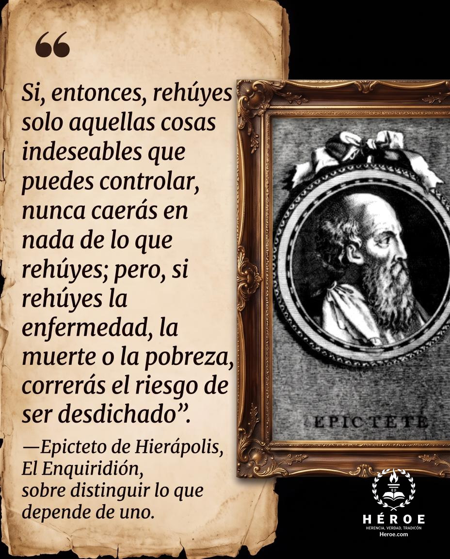 «Si, entonces, rehúyes solo aquellas cosas indeseables que puedes controlar, nunca caerás en nada de lo que rehúyes; pero, si rehúyes la enfermedad, la muerte o la pobreza, correrás el riesgo de ser desdichado».
—Epicteto de Hierápolis, El Enquiridión, so