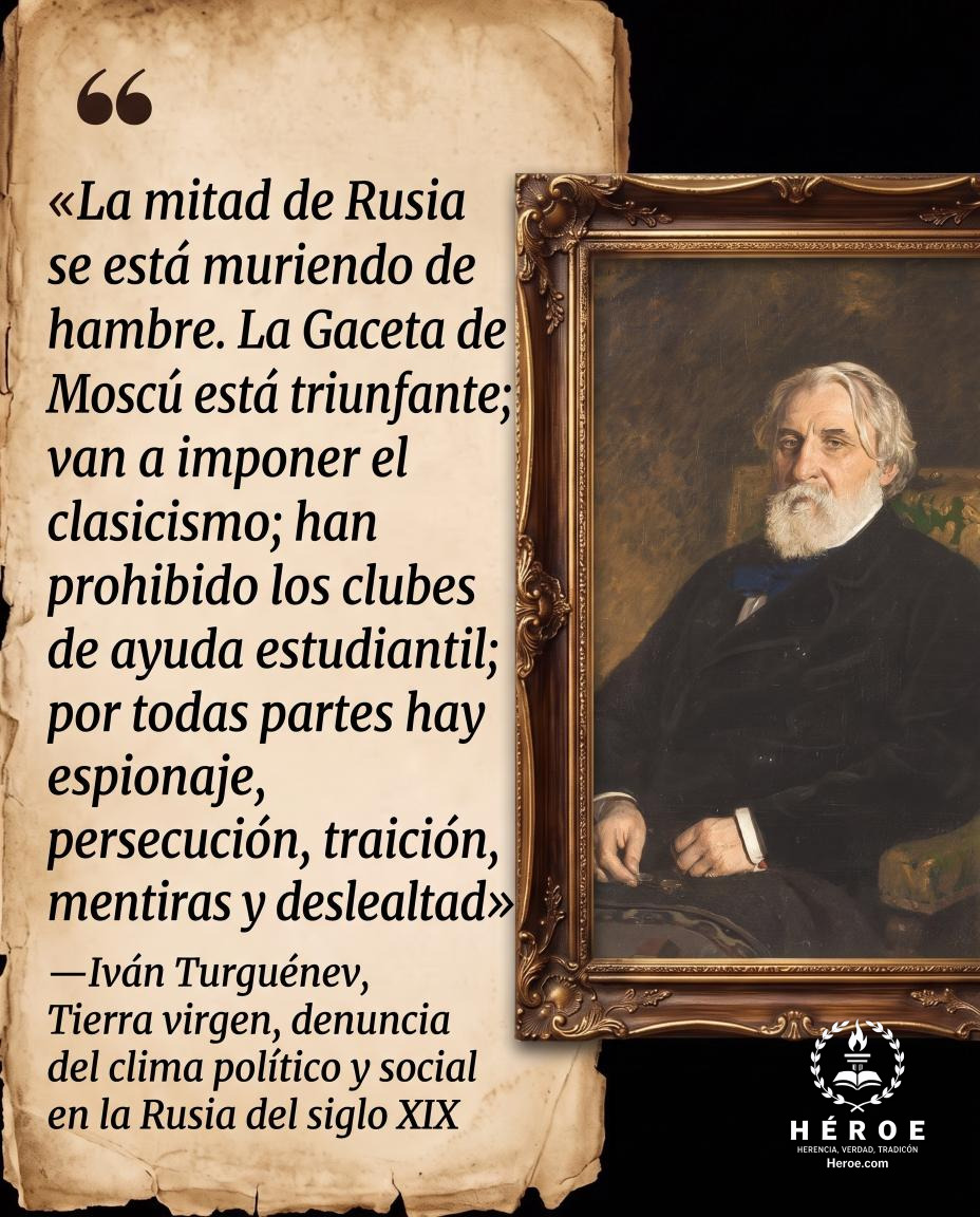 «La mitad de Rusia se está muriendo de hambre. La Gaceta de Moscú está triunfante; van a imponer el clasicismo; han prohibido los clubes de ayuda estudiantil; por todas partes hay espionaje, persecución, traición, mentiras y deslealtad».
—Iván Turguénev,