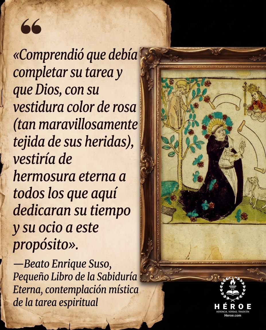 «Comprendió que debía completar su tarea y que Dios, con su vestidura color de rosa (tan maravillosamente tejida de sus heridas), vestiría de hermosura eterna a todos los que aquí dedicaran su tiempo y su ocio a este propósito».
—Beato Enrique Suso, Peque