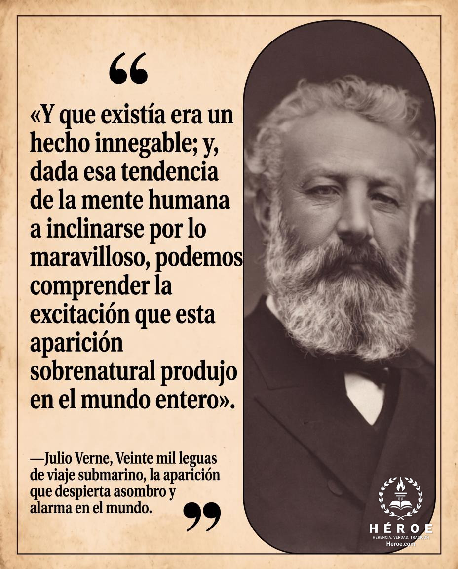 «Y que existía era un hecho innegable; y, dada esa tendencia de la mente humana a inclinarse por lo maravilloso, podemos comprender la excitación que esta aparición sobrenatural produjo en el mundo entero».
—Julio Verne, Veinte mil leguas de viaje submari
