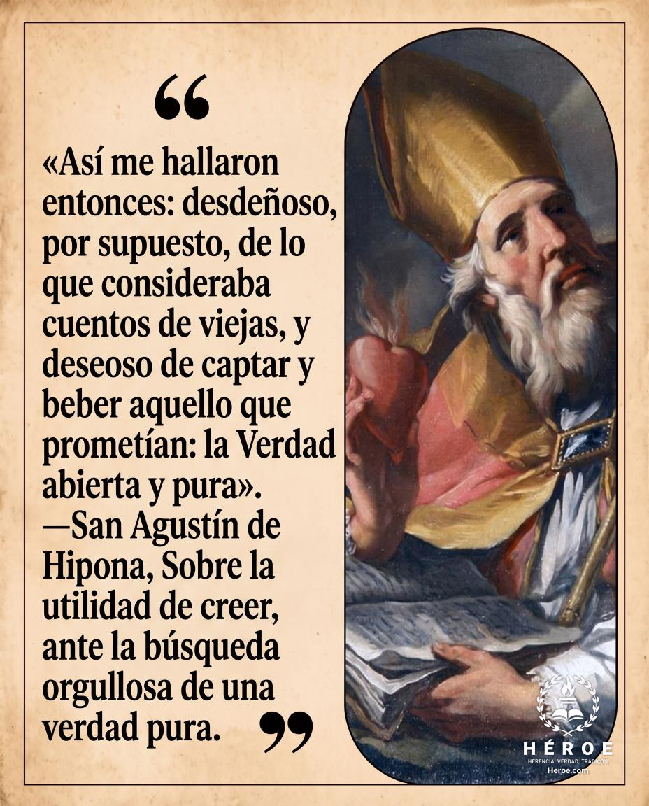 «Así me hallaron entonces: desdeñoso, por supuesto, de lo que consideraba cuentos de viejas, y deseoso de captar y beber aquello que prometían: la Verdad abierta y pura».
—San Agustín de Hipona, Sobre la utilidad de creer, ante la búsqueda orgullosa de un