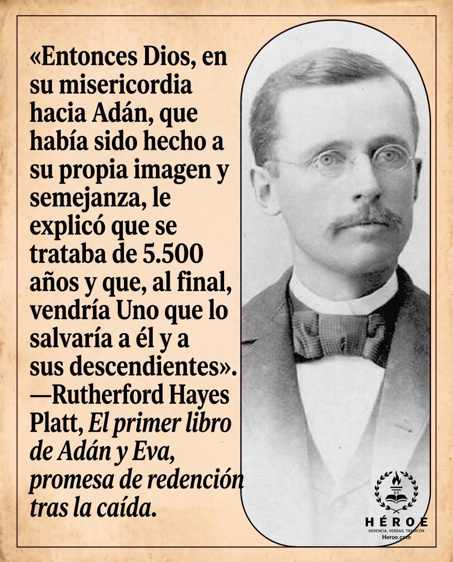 «Entonces Dios, en su misericordia hacia Adán, que había sido hecho a su propia imagen y semejanza, le explicó que se trataba de 5.500 años y que, al final, vendría Uno que lo salvaría a él y a sus descendientes».
—Rutherford Hayes Platt, El primer libro