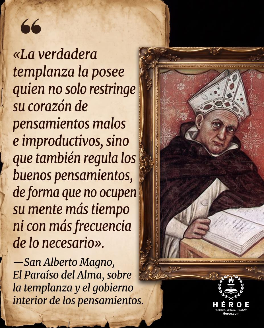 «La verdadera templanza la posee quien no solo restringe su corazón de pensamientos malos e improductivos, sino que también regula los buenos pensamientos, de forma que no ocupen su mente más tiempo ni con más frecuencia de lo necesario».
—San Alberto Mag