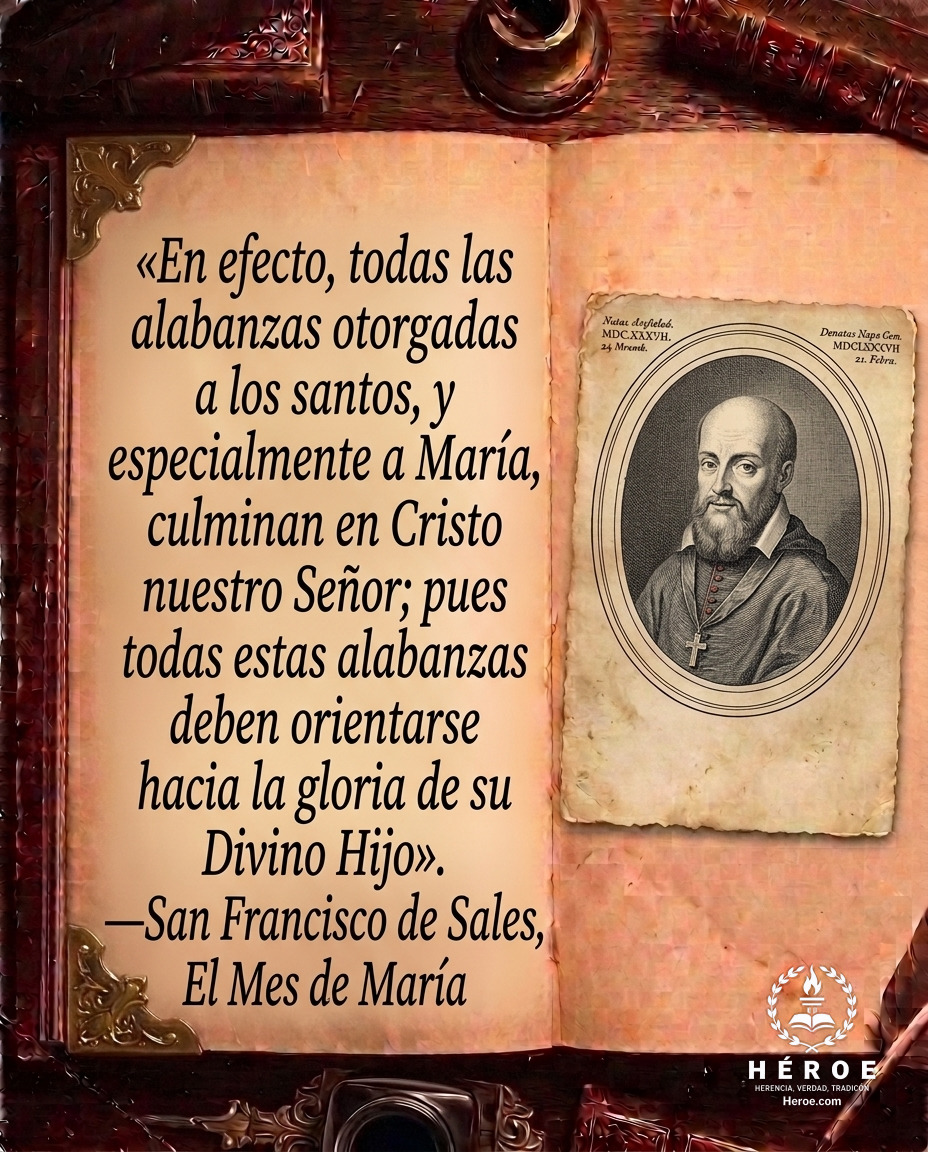 «En efecto, todas las alabanzas otorgadas a los santos, y especialmente a María, culminan en Cristo nuestro Señor; pues todas estas alabanzas deben orientarse hacia la gloria de su Divino Hijo».
—San Francisco de Sales, El Mes de María.