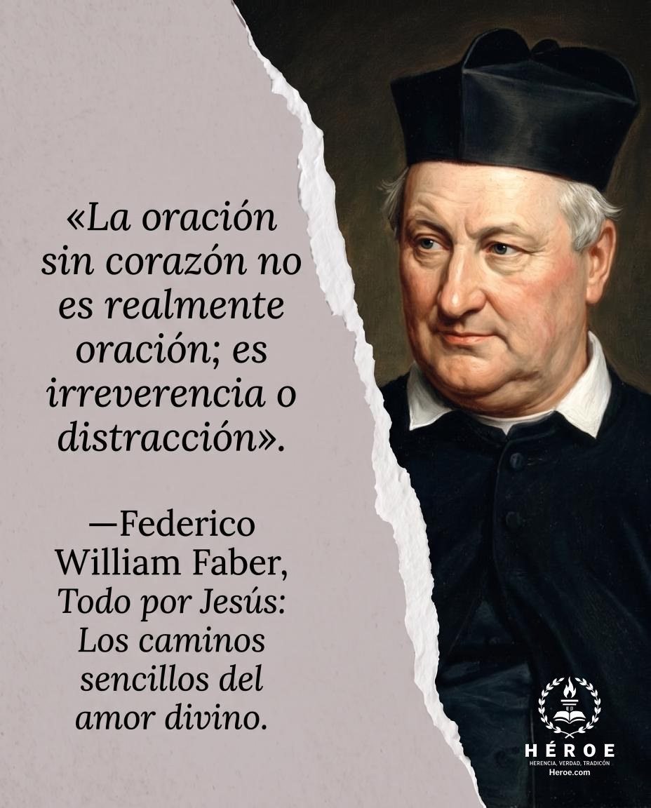 «La oración sin corazón no es realmente oración; es irreverencia o distracción».
—Federico William Faber, Todo por Jesús: Los caminos sencillos del amor divino.