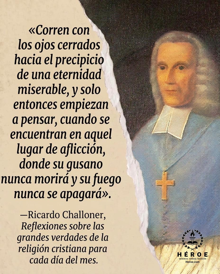 «Corren con los ojos cerrados hacia el precipicio de una eternidad miserable, y solo entonces empiezan a pensar, cuando se encuentran en aquel lugar de aflicción, donde su gusano nunca morirá y su fuego nunca se apagará».
—Ricardo Challoner, Reflexiones s