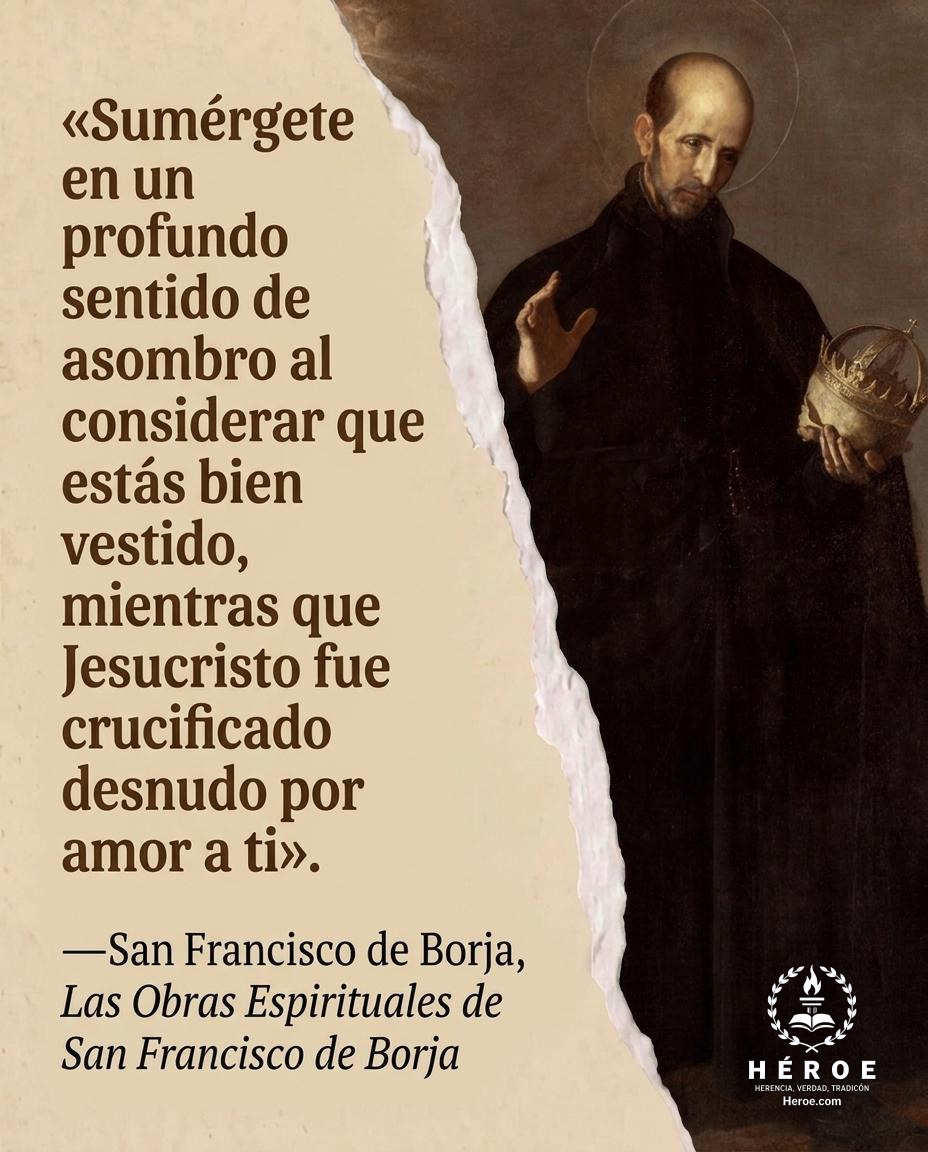 «Sumérgete en un profundo sentido de asombro al considerar que estás bien vestido, mientras que Jesucristo fue crucificado desnudo por amor a ti».
—San Francisco de Borja, Las Obras Espirituales de San Francisco de Borja.